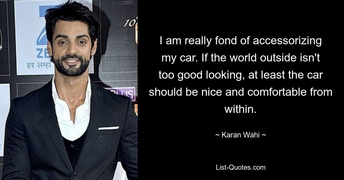 I am really fond of accessorizing my car. If the world outside isn't too good looking, at least the car should be nice and comfortable from within. — © Karan Wahi