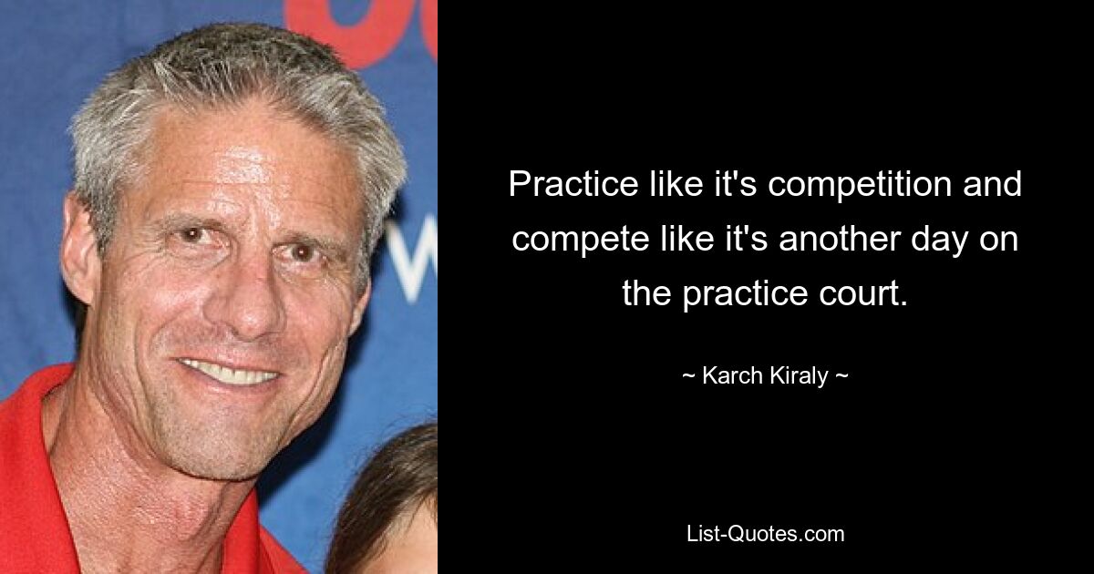 Practice like it's competition and compete like it's another day on the practice court. — © Karch Kiraly