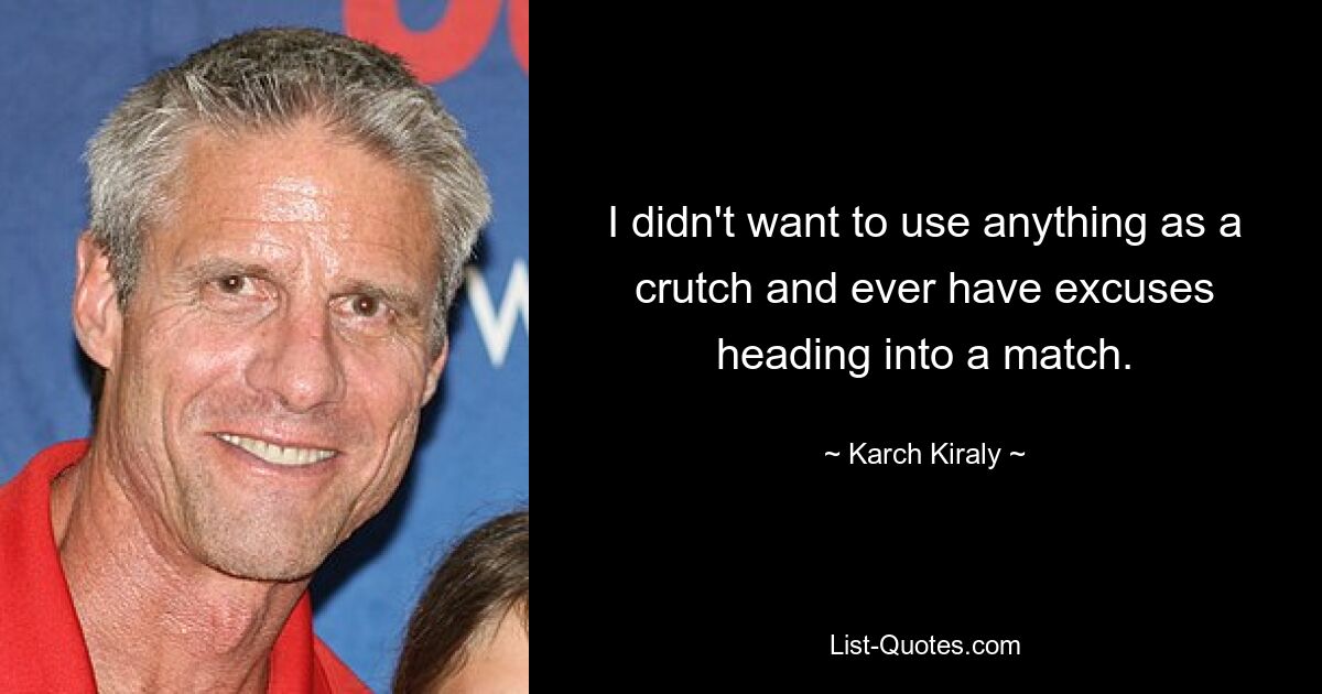 I didn't want to use anything as a crutch and ever have excuses heading into a match. — © Karch Kiraly