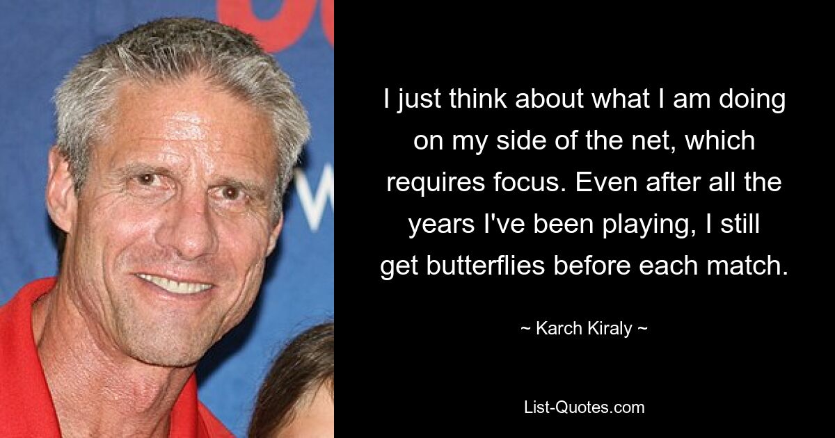 I just think about what I am doing on my side of the net, which requires focus. Even after all the years I've been playing, I still get butterflies before each match. — © Karch Kiraly