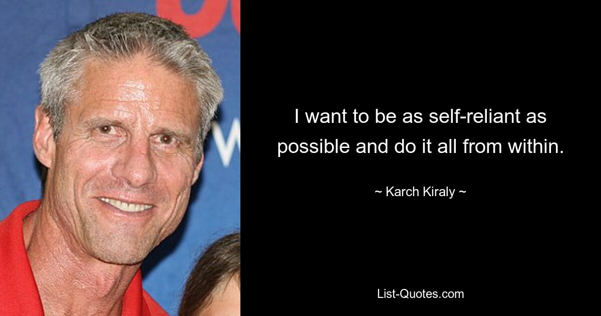 I want to be as self-reliant as possible and do it all from within. — © Karch Kiraly