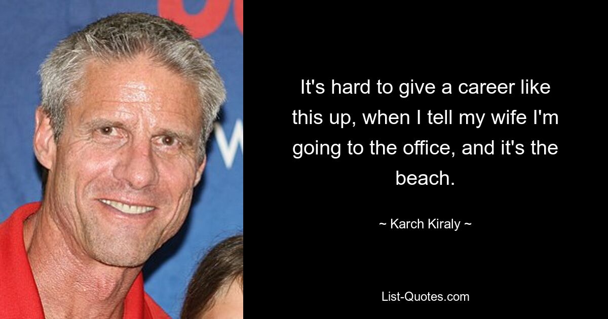 It's hard to give a career like this up, when I tell my wife I'm going to the office, and it's the beach. — © Karch Kiraly