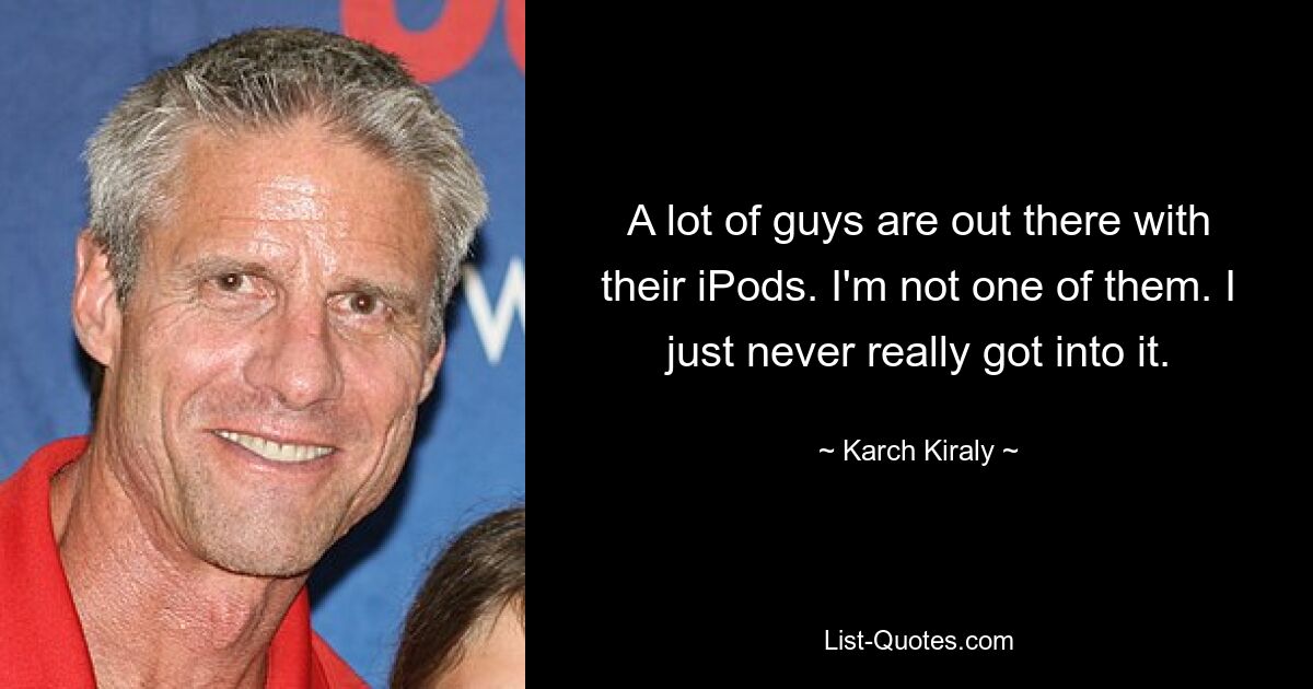 A lot of guys are out there with their iPods. I'm not one of them. I just never really got into it. — © Karch Kiraly