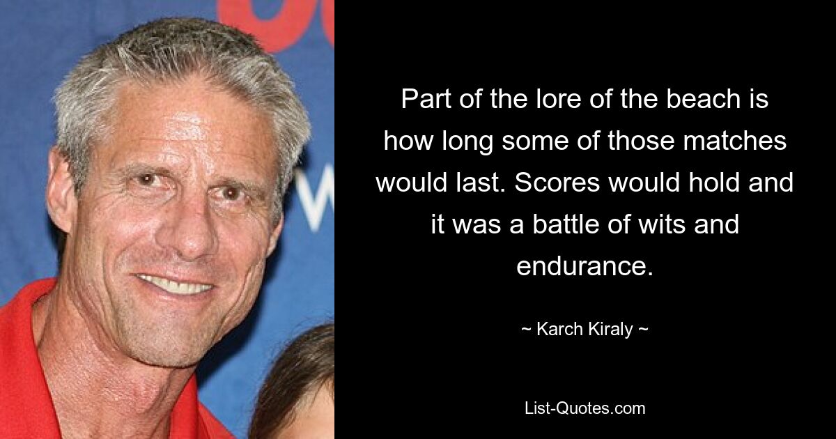 Part of the lore of the beach is how long some of those matches would last. Scores would hold and it was a battle of wits and endurance. — © Karch Kiraly