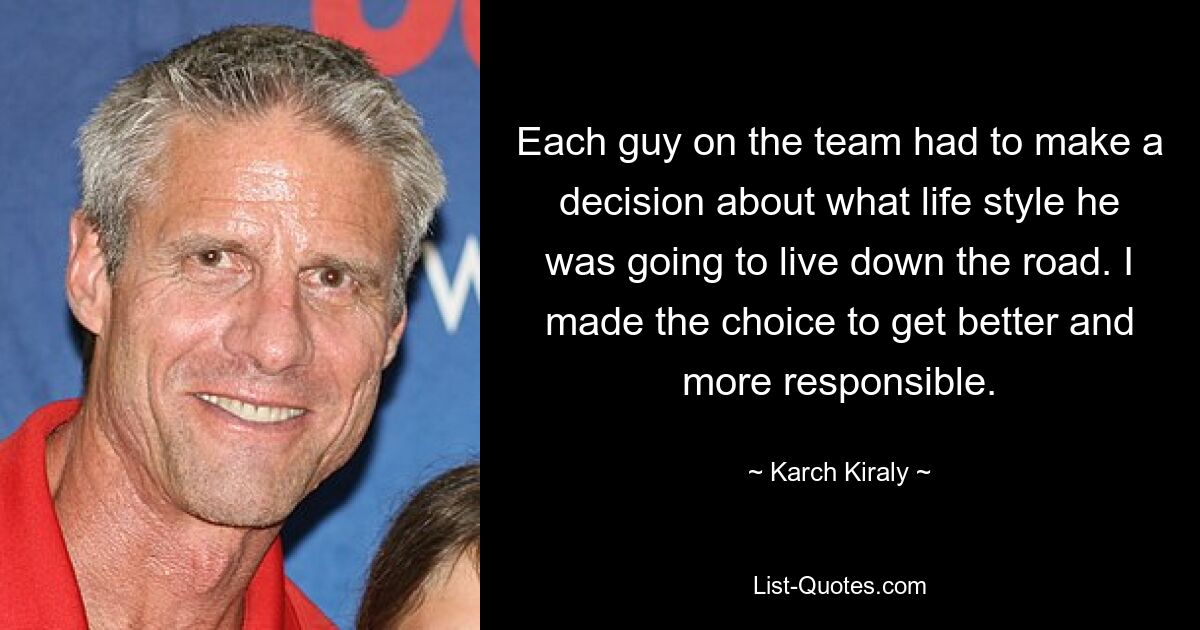 Each guy on the team had to make a decision about what life style he was going to live down the road. I made the choice to get better and more responsible. — © Karch Kiraly