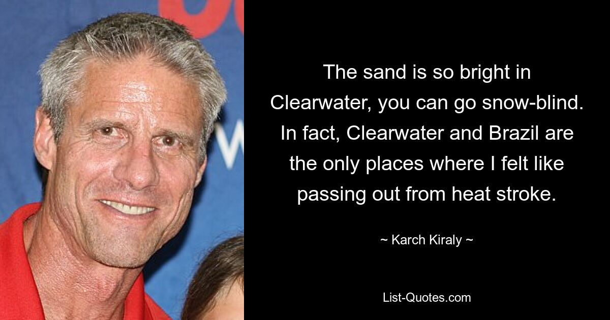 The sand is so bright in Clearwater, you can go snow-blind. In fact, Clearwater and Brazil are the only places where I felt like passing out from heat stroke. — © Karch Kiraly