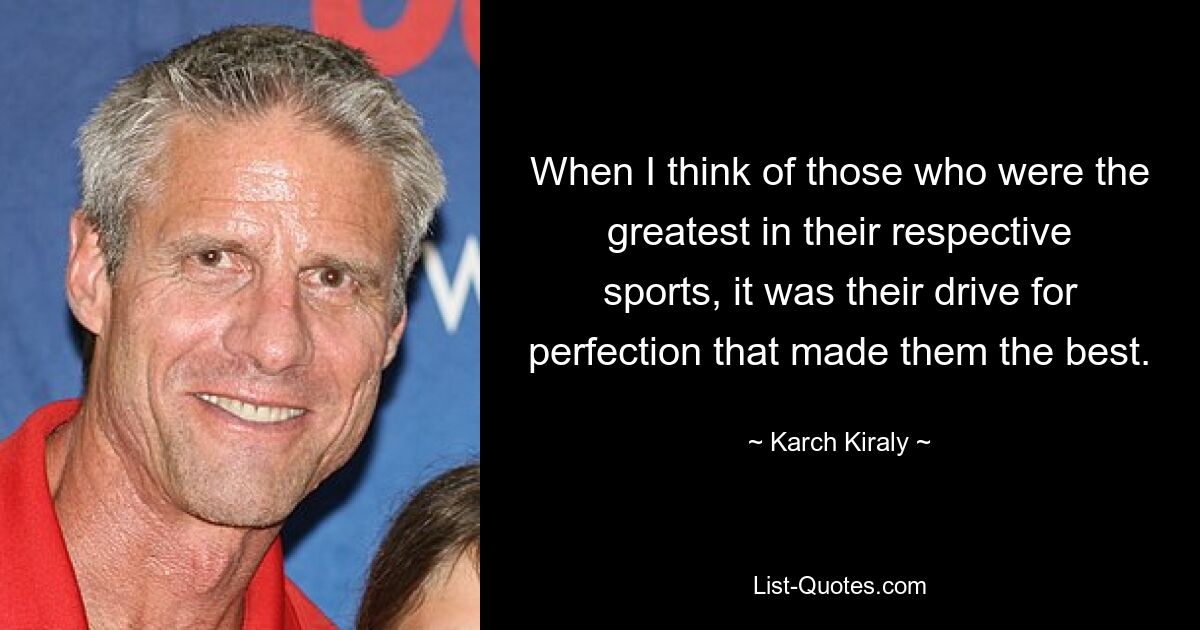 When I think of those who were the greatest in their respective sports, it was their drive for perfection that made them the best. — © Karch Kiraly