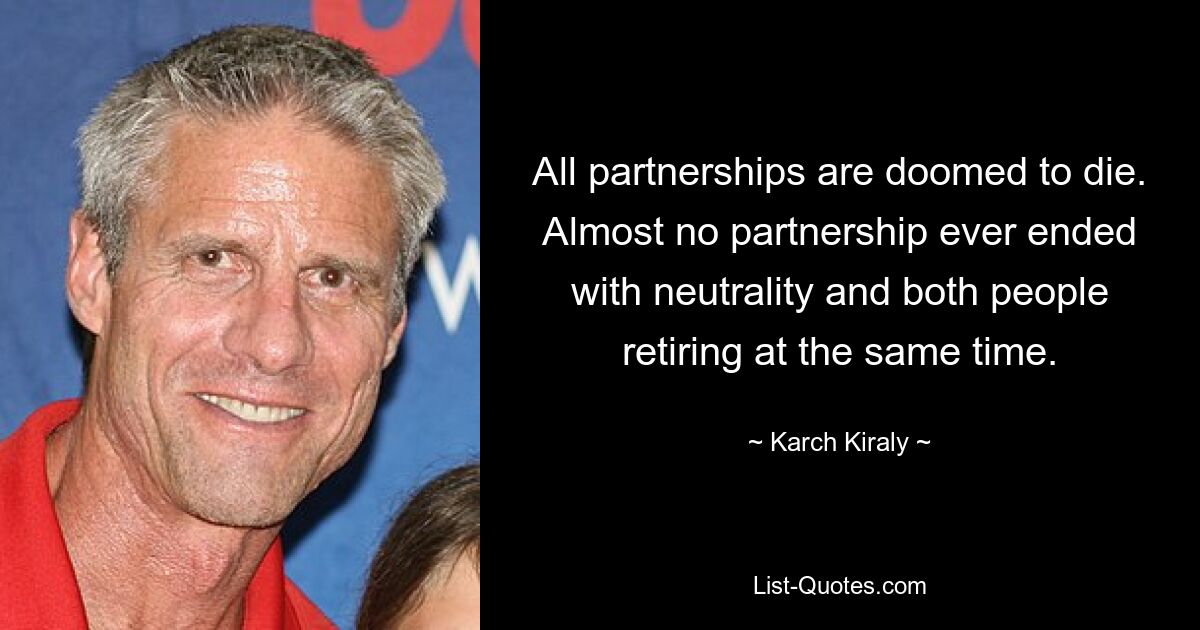 All partnerships are doomed to die. Almost no partnership ever ended with neutrality and both people retiring at the same time. — © Karch Kiraly