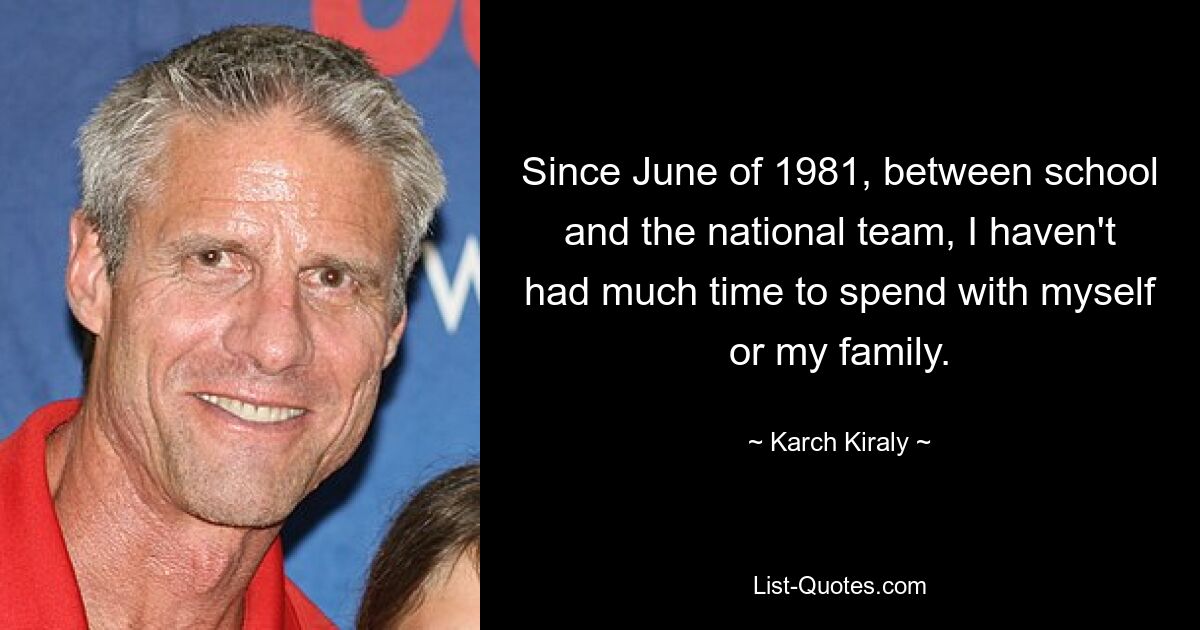 Since June of 1981, between school and the national team, I haven't had much time to spend with myself or my family. — © Karch Kiraly