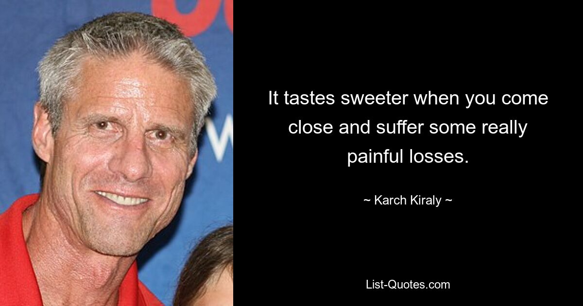 It tastes sweeter when you come close and suffer some really painful losses. — © Karch Kiraly