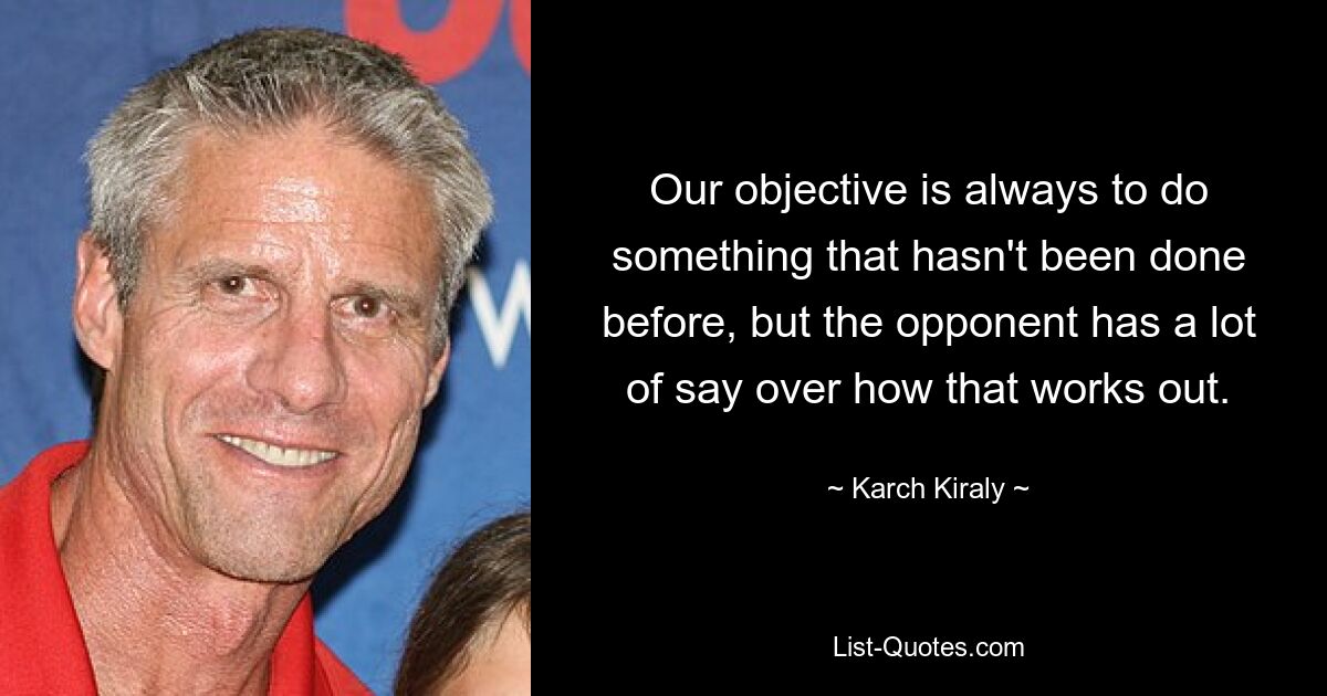 Our objective is always to do something that hasn't been done before, but the opponent has a lot of say over how that works out. — © Karch Kiraly