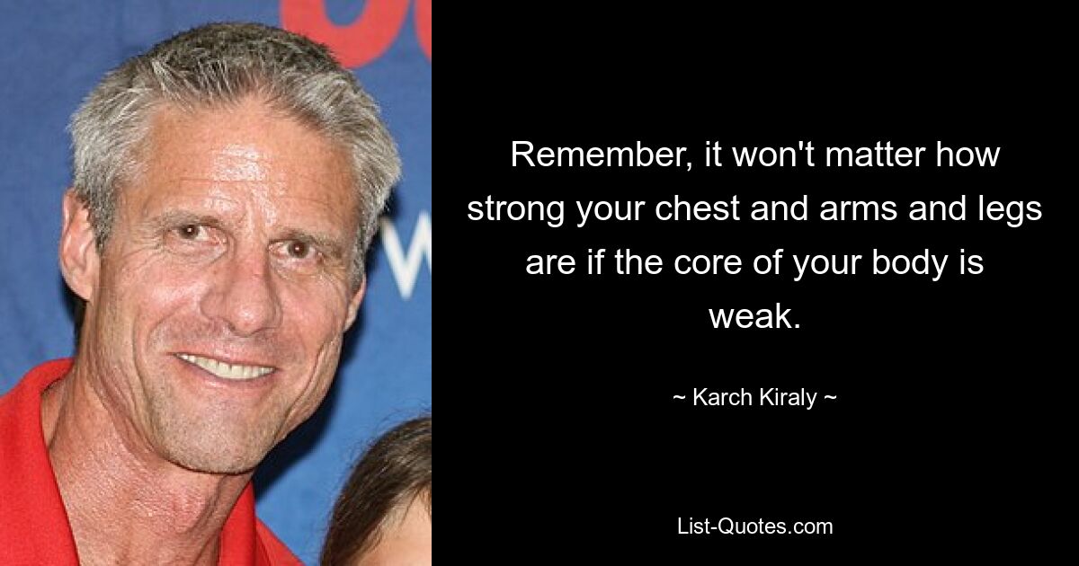 Remember, it won't matter how strong your chest and arms and legs are if the core of your body is weak. — © Karch Kiraly