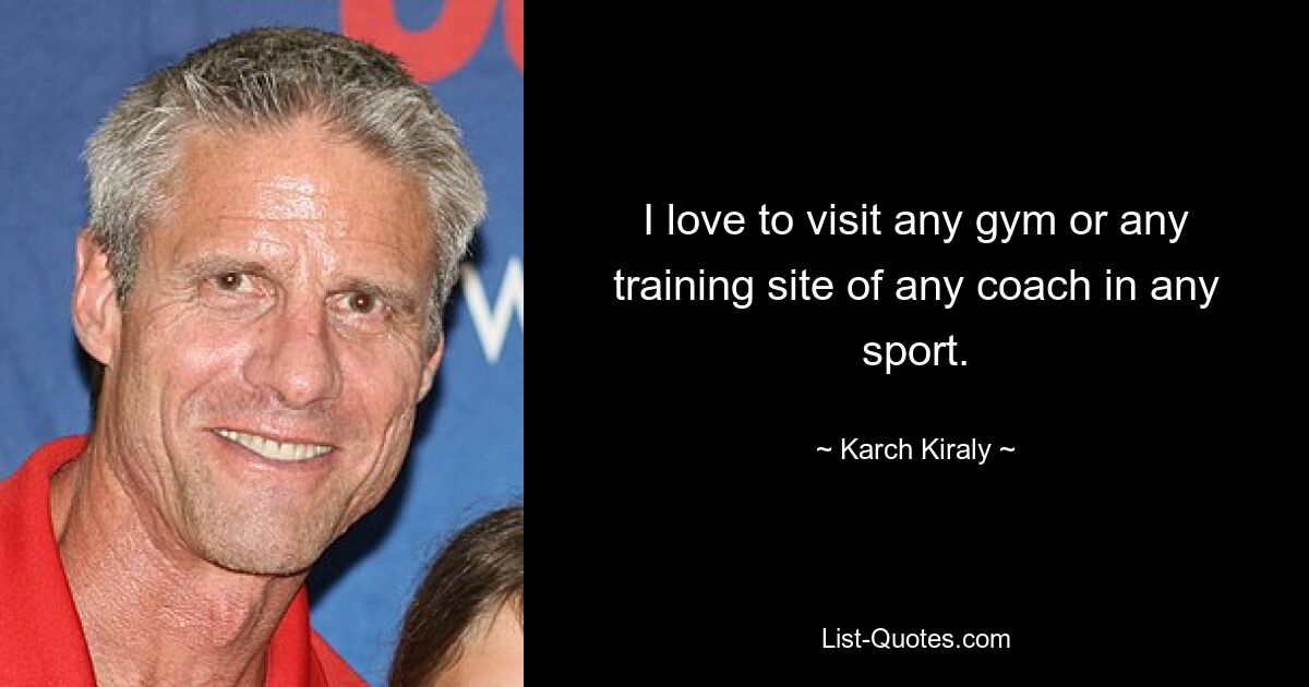 I love to visit any gym or any training site of any coach in any sport. — © Karch Kiraly