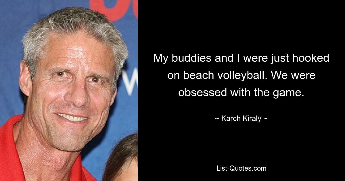 My buddies and I were just hooked on beach volleyball. We were obsessed with the game. — © Karch Kiraly