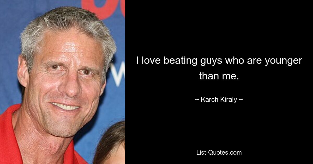 I love beating guys who are younger than me. — © Karch Kiraly