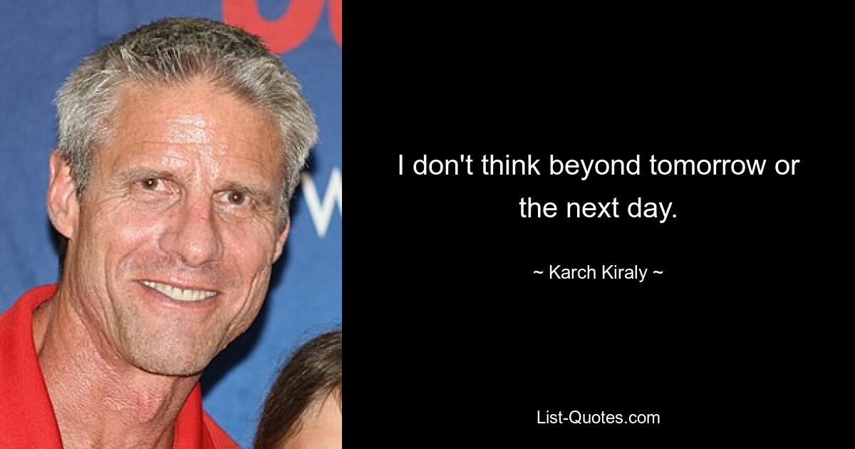 I don't think beyond tomorrow or the next day. — © Karch Kiraly