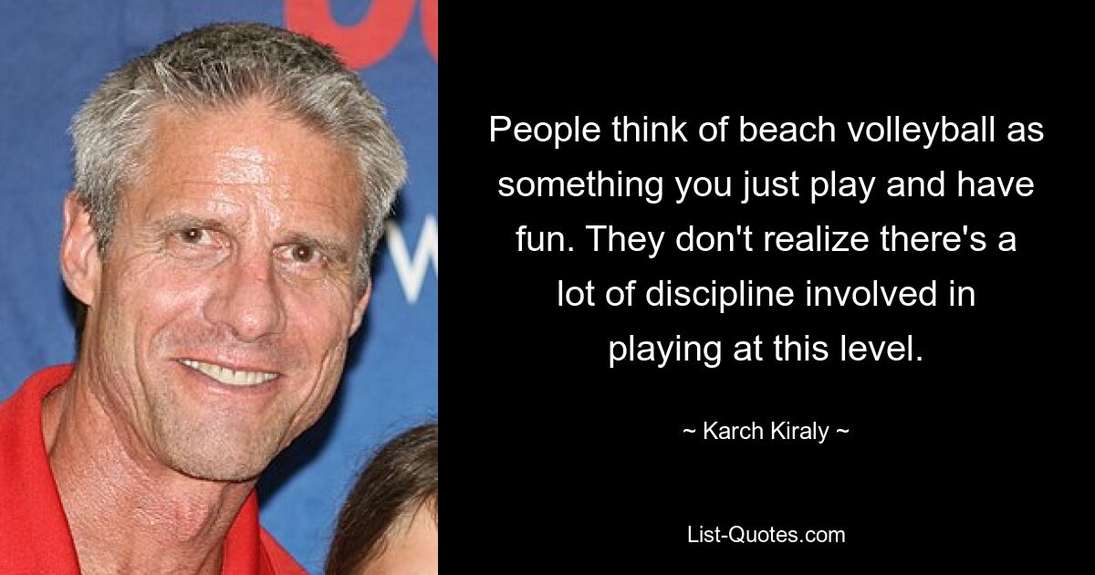 People think of beach volleyball as something you just play and have fun. They don't realize there's a lot of discipline involved in playing at this level. — © Karch Kiraly