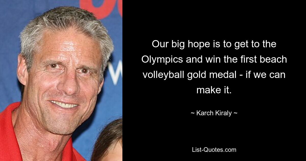 Our big hope is to get to the Olympics and win the first beach volleyball gold medal - if we can make it. — © Karch Kiraly