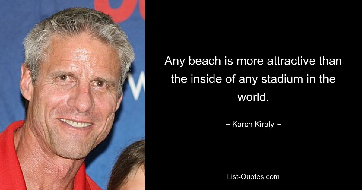 Any beach is more attractive than the inside of any stadium in the world. — © Karch Kiraly