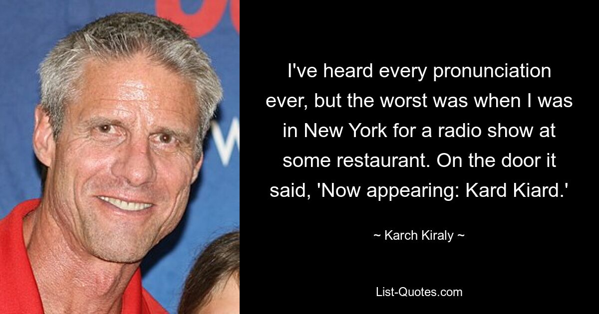 I've heard every pronunciation ever, but the worst was when I was in New York for a radio show at some restaurant. On the door it said, 'Now appearing: Kard Kiard.' — © Karch Kiraly