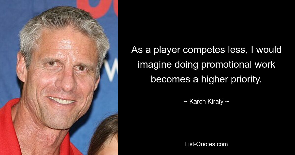 As a player competes less, I would imagine doing promotional work becomes a higher priority. — © Karch Kiraly