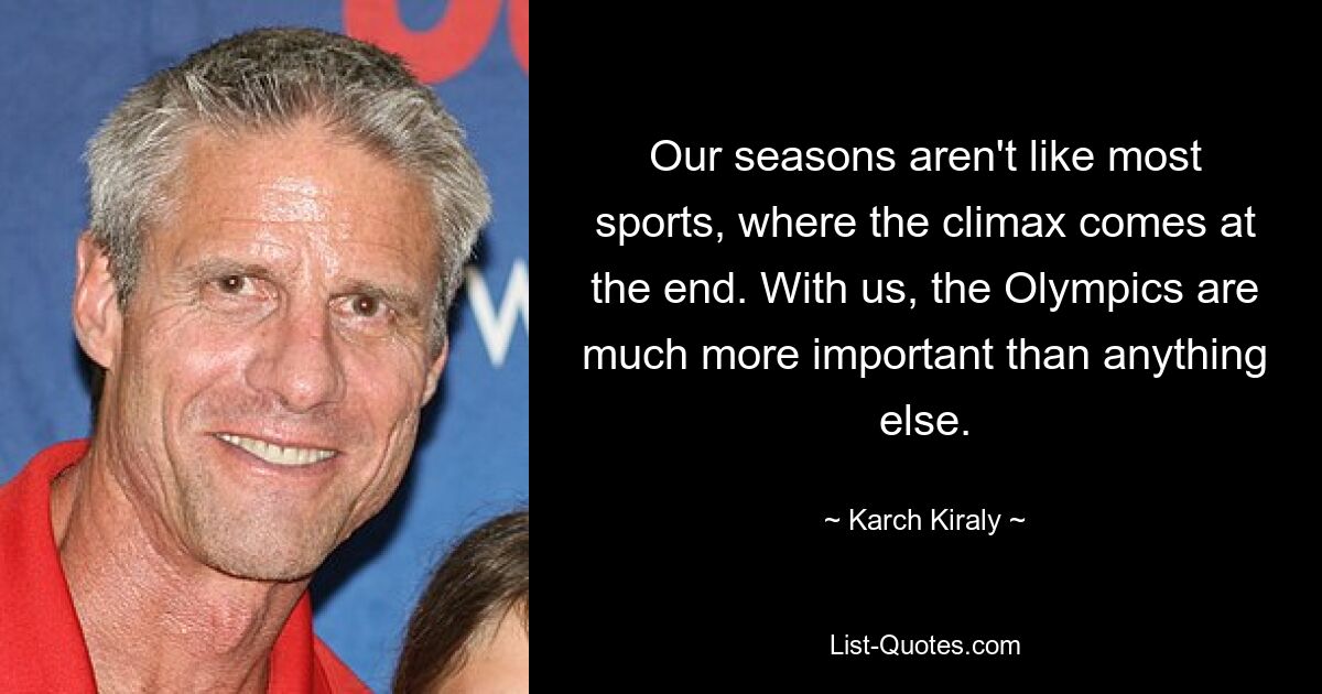 Our seasons aren't like most sports, where the climax comes at the end. With us, the Olympics are much more important than anything else. — © Karch Kiraly