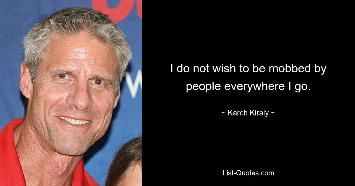 I do not wish to be mobbed by people everywhere I go. — © Karch Kiraly