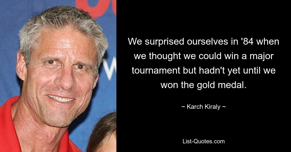 We surprised ourselves in '84 when we thought we could win a major tournament but hadn't yet until we won the gold medal. — © Karch Kiraly