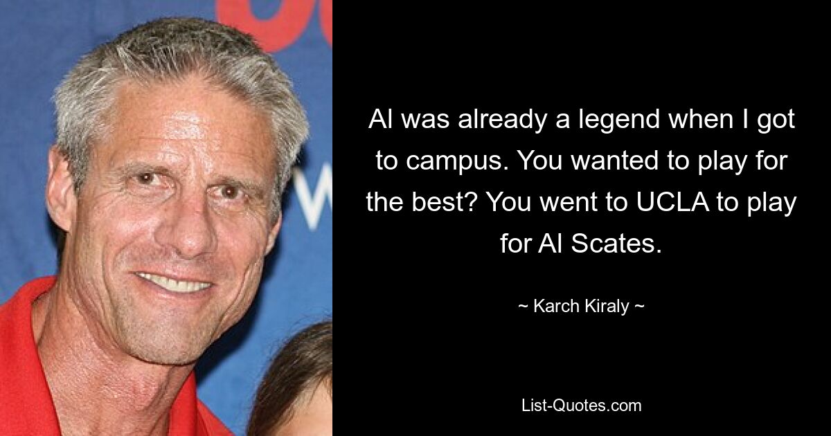 Al was already a legend when I got to campus. You wanted to play for the best? You went to UCLA to play for Al Scates. — © Karch Kiraly