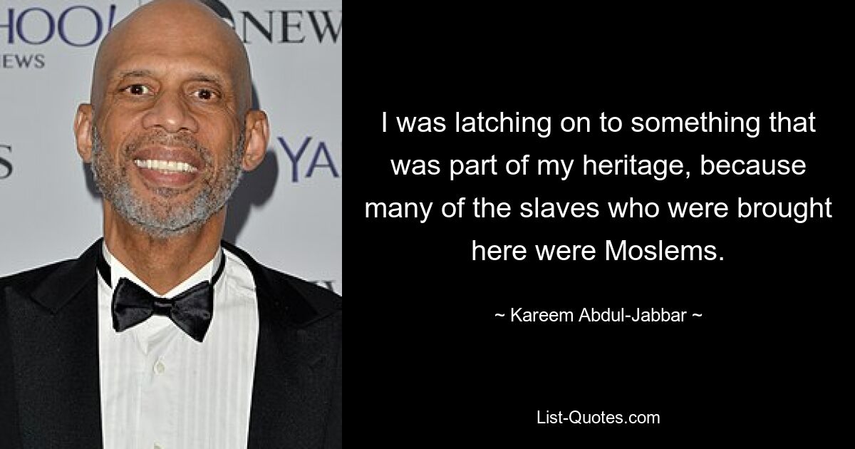 I was latching on to something that was part of my heritage, because many of the slaves who were brought here were Moslems. — © Kareem Abdul-Jabbar