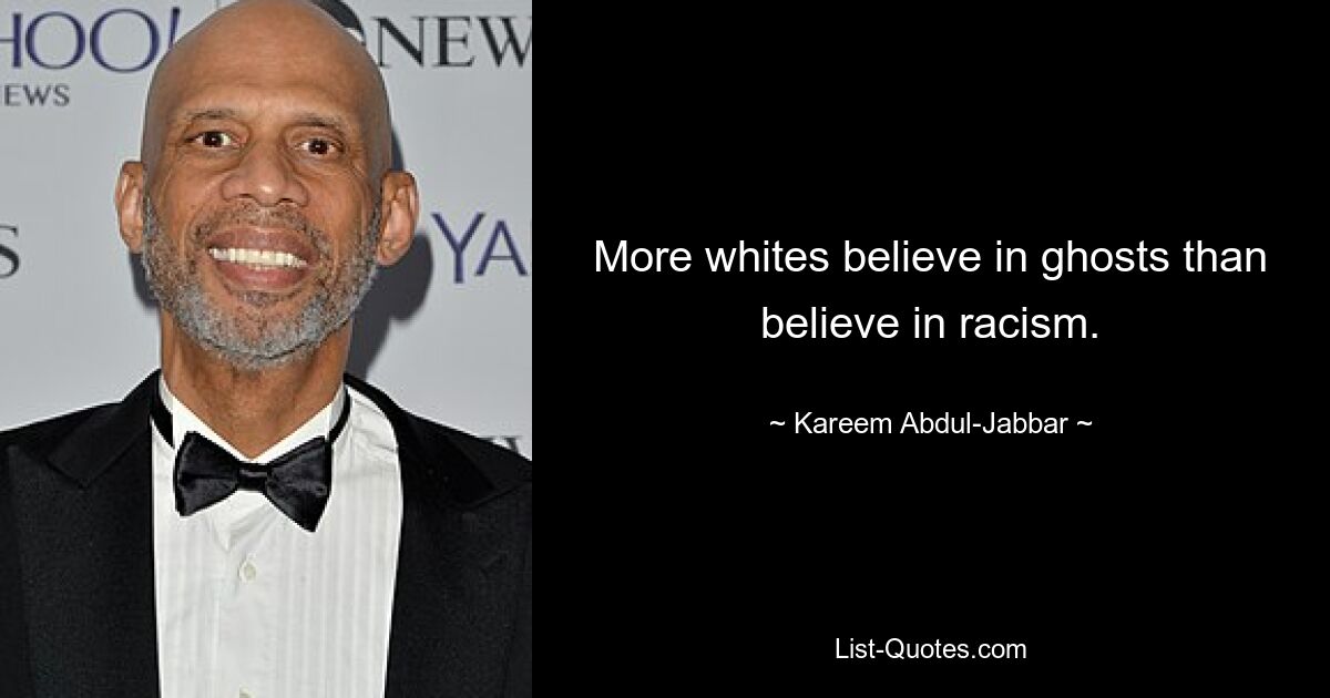 More whites believe in ghosts than believe in racism. — © Kareem Abdul-Jabbar