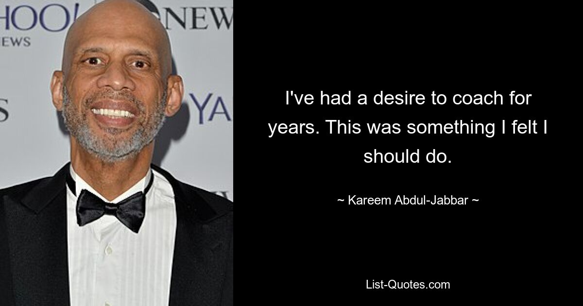 I've had a desire to coach for years. This was something I felt I should do. — © Kareem Abdul-Jabbar