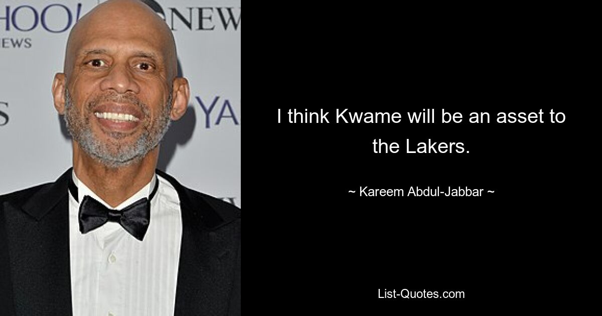 I think Kwame will be an asset to the Lakers. — © Kareem Abdul-Jabbar