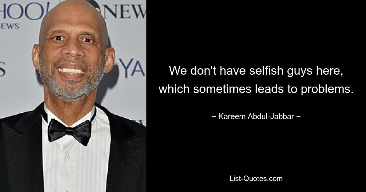 We don't have selfish guys here, which sometimes leads to problems. — © Kareem Abdul-Jabbar