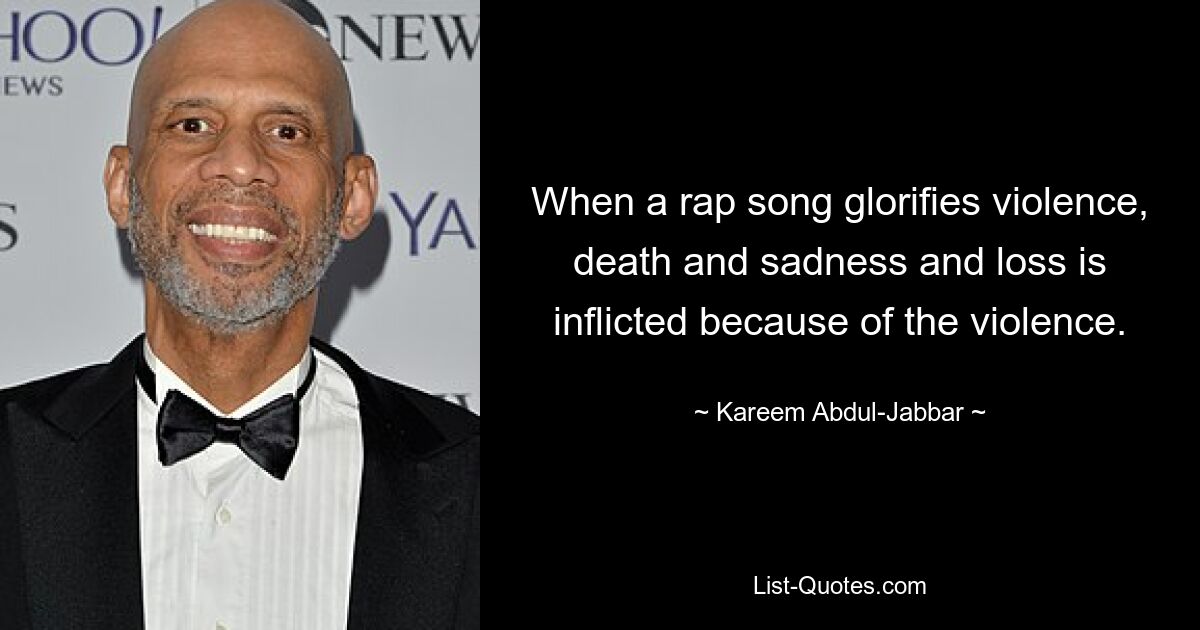 When a rap song glorifies violence, death and sadness and loss is inflicted because of the violence. — © Kareem Abdul-Jabbar