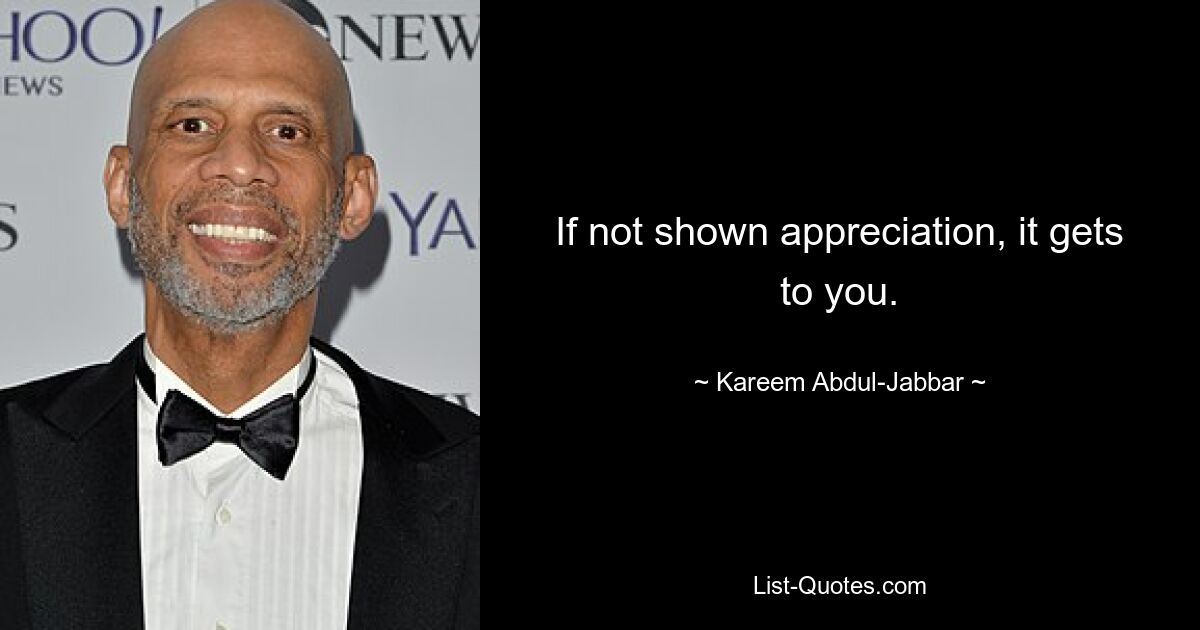 If not shown appreciation, it gets to you. — © Kareem Abdul-Jabbar