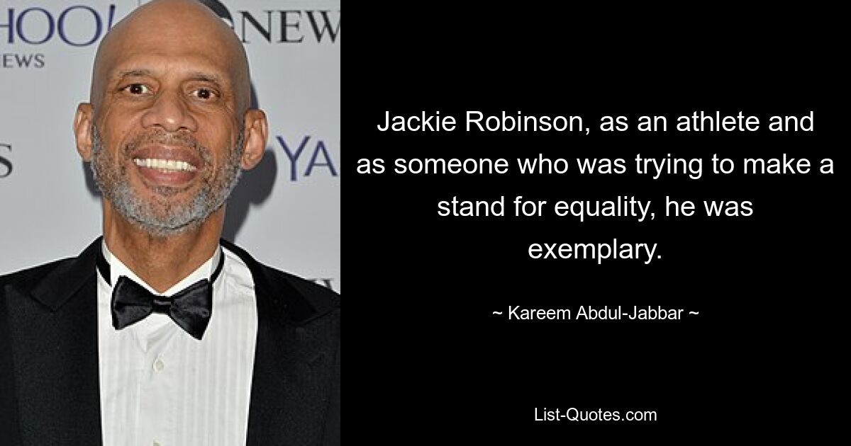 Jackie Robinson, as an athlete and as someone who was trying to make a stand for equality, he was exemplary. — © Kareem Abdul-Jabbar