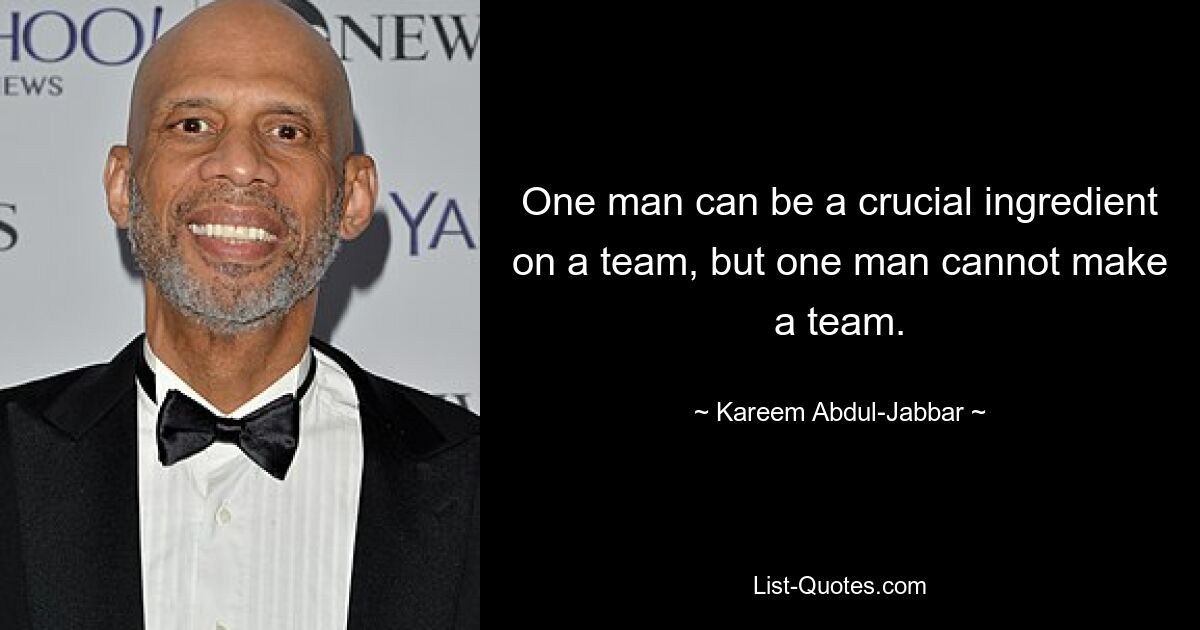 One man can be a crucial ingredient on a team, but one man cannot make a team. — © Kareem Abdul-Jabbar