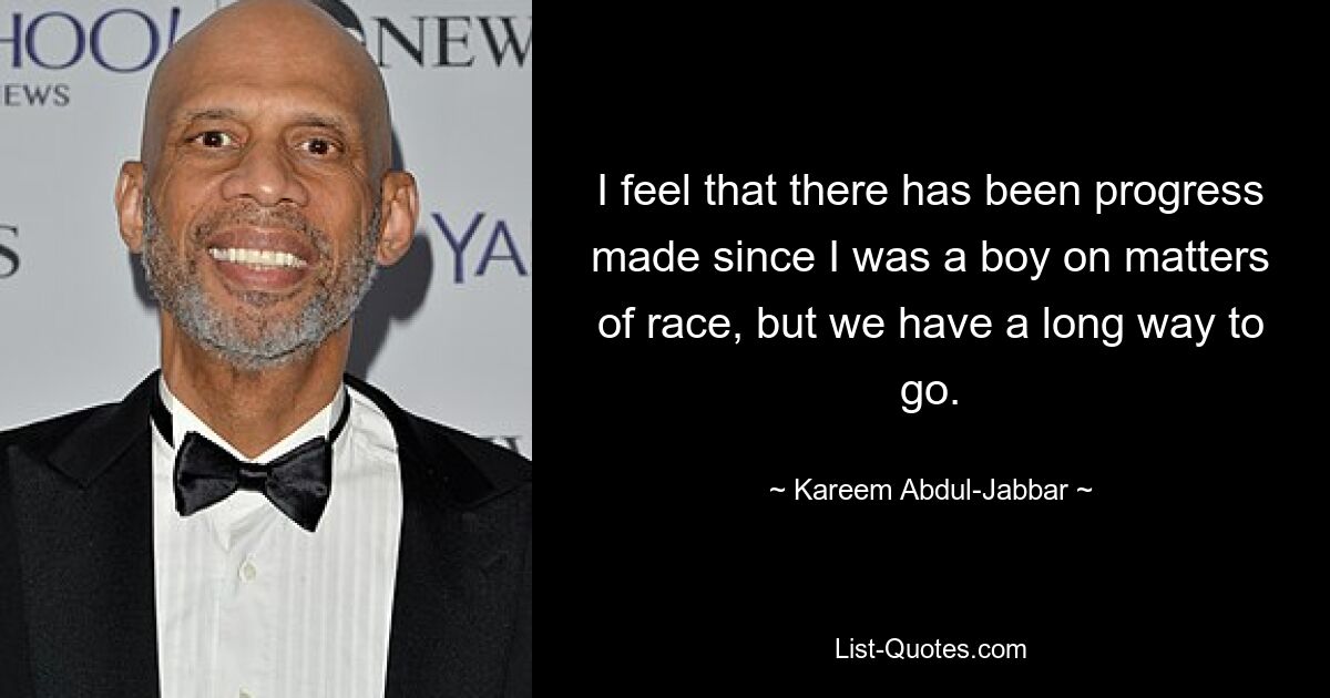 I feel that there has been progress made since I was a boy on matters of race, but we have a long way to go. — © Kareem Abdul-Jabbar