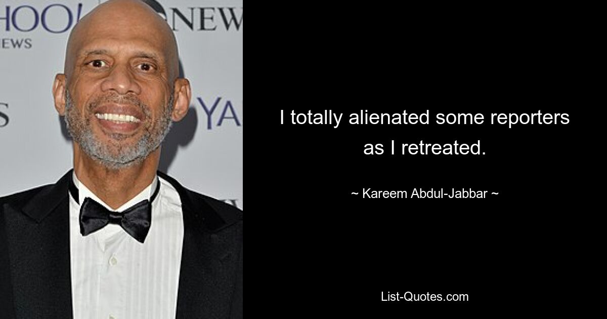 I totally alienated some reporters as I retreated. — © Kareem Abdul-Jabbar