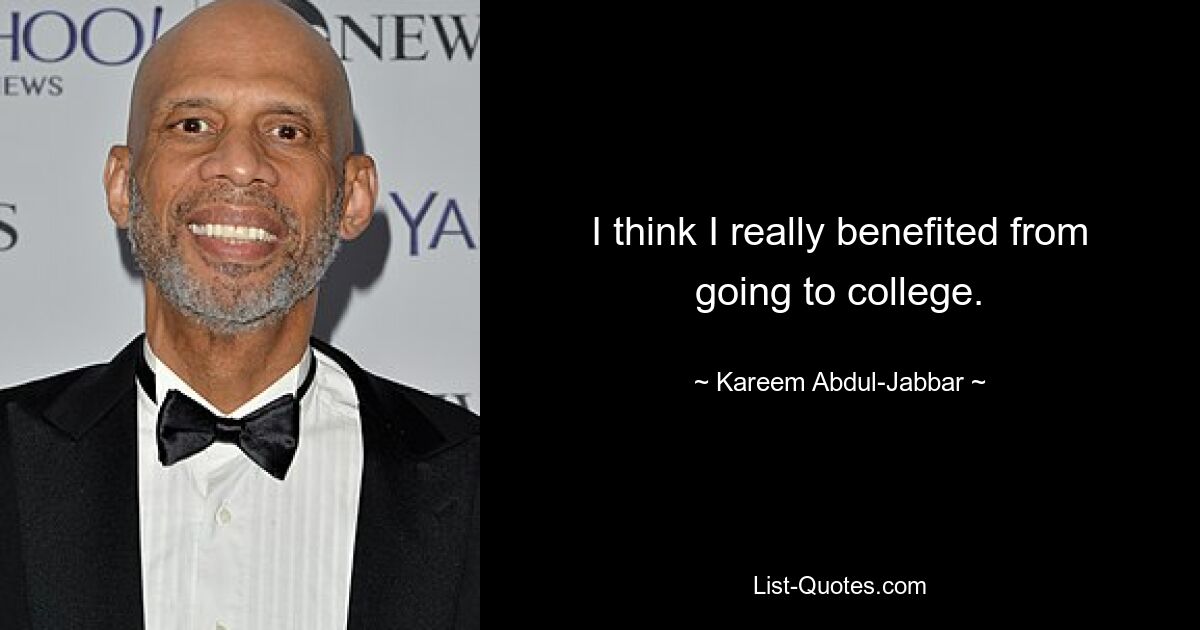 I think I really benefited from going to college. — © Kareem Abdul-Jabbar