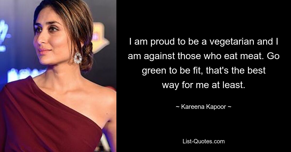 I am proud to be a vegetarian and I am against those who eat meat. Go green to be fit, that's the best way for me at least. — © Kareena Kapoor