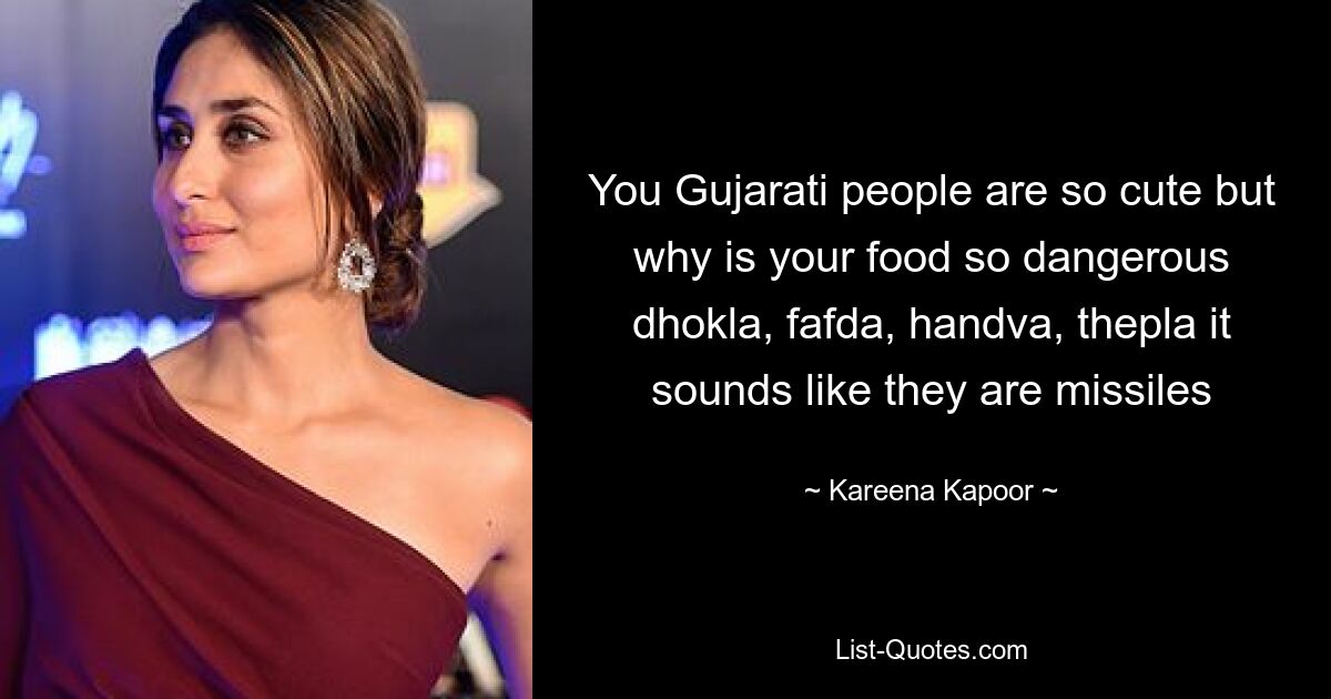 You Gujarati people are so cute but why is your food so dangerous dhokla, fafda, handva, thepla it sounds like they are missiles — © Kareena Kapoor