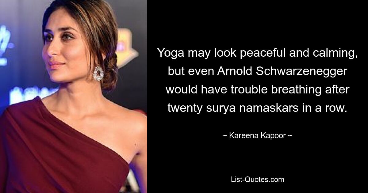 Yoga mag friedlich und beruhigend aussehen, aber selbst Arnold Schwarzenegger hätte nach zwanzig Surya Namaskars hintereinander Schwierigkeiten beim Atmen. — © Kareena Kapoor