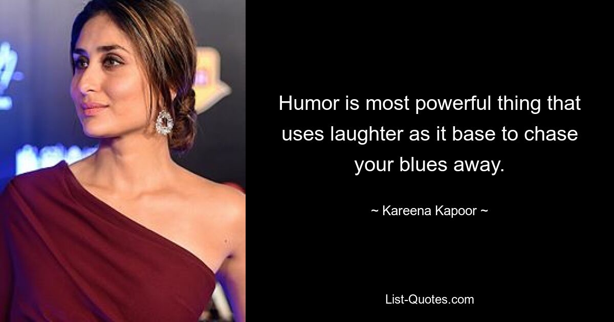 Humor is most powerful thing that uses laughter as it base to chase your blues away. — © Kareena Kapoor