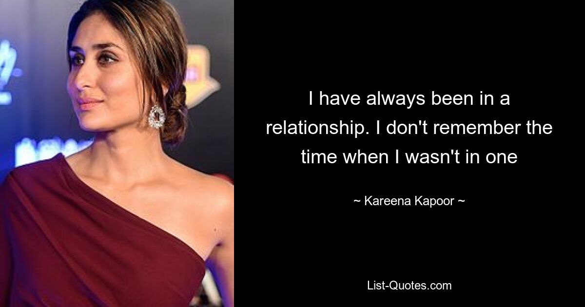 I have always been in a relationship. I don't remember the time when I wasn't in one — © Kareena Kapoor