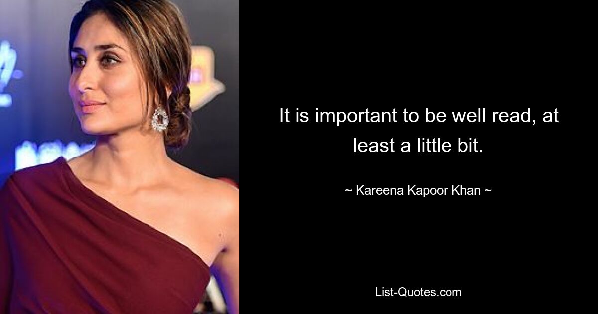 It is important to be well read, at least a little bit. — © Kareena Kapoor Khan