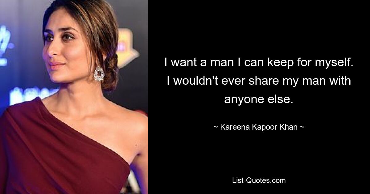 I want a man I can keep for myself. I wouldn't ever share my man with anyone else. — © Kareena Kapoor Khan