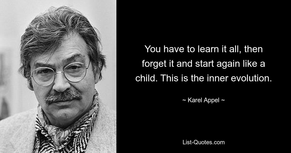 Man muss alles lernen, es dann vergessen und wie ein Kind von vorne beginnen. Das ist die innere Evolution. — © Karel Appel