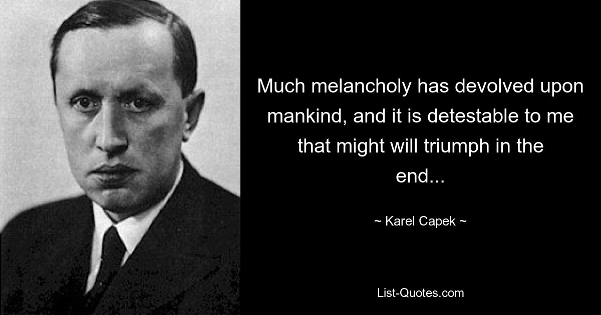 Much melancholy has devolved upon mankind, and it is detestable to me that might will triumph in the end... — © Karel Capek